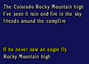 The Colorado Rocky Mountain high
I've seen it rain and fire in the sky
friends around the campfire

If he never saw an eagle fly
Rock)r Mountain high
