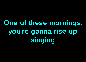 One of these mornings,

you're gonna rise up
singing