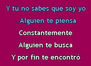 Y tL'I no sabes que soy yo
..Alguien te piensa
Constantemente
Alguien te busca

Y por fin te encontr6