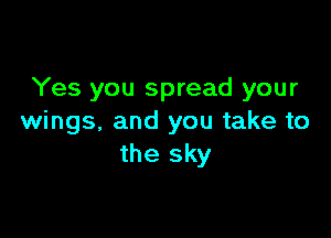 Yes you spread your

wings. and you take to
the sky