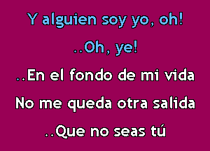 Y alguien soy yo, oh!

..Oh, ye!
..En el fondo de mi Vida
No me queda otra salida

..Que no seas tL'I