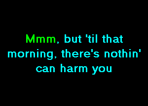 Mmm. but 'til that

morning. there's nothin'
can harm you