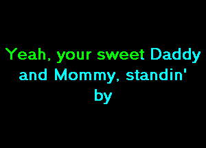 Yeah, your sweet Daddy

and Mommy, standin'
by