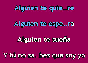 Alguien te quie..re
Alguien te espe..ra

Alguien te suelia

Y tLi no sa. .bes que soy yo