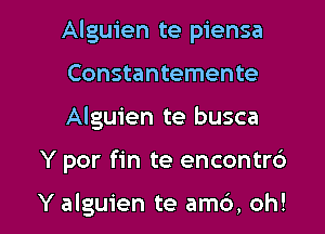 Alguien te piensa
Constantemente
Alguien te busca

Y por fin te encontrb

Y alguien te amb, oh! I