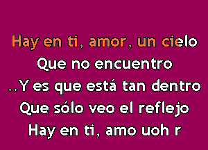 Hay en ti, amor, un cielo
Que no encuentro
..Y es que esta tan dentro
Que sblo veo el reflejo
Hay en ti, amo uoh r