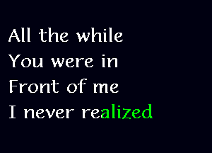 All the while
You were in

Front of me
I never realized