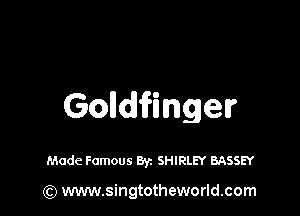 Goldfinger

Made Famous Byz SHIRLEY BASSEY

(Q www.singtotheworld.com