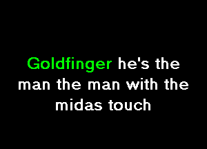 Goldfinger he's the

man the man with the
midas touch