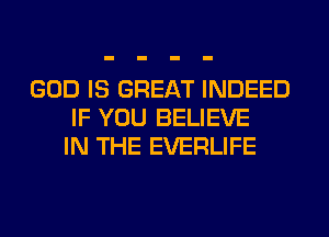 GOD IS GREAT INDEED
IF YOU BELIEVE
IN THE EVERLIFE