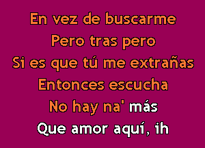 En vez de buscarme
Pero tras pero
Si es que tL'I me extrar'ias
Entonces escucha
No hay na' mas
Que amor aqui, ih