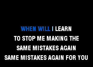 WHEN WILLI LEARN
TO STOP ME MAKING THE
SAME MISTAKES AGAIN
SAME MISTAKES AGAIN FOR YOU