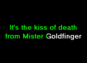 It's the kiss of death

from Mister Goldfinger