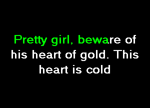Pretty girl, beware of

his heart of gold. This
heart is cold