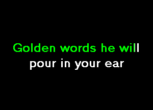 Golden words he will

pour in your ear