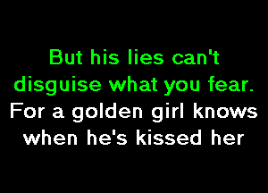 But his lies can't
disguise what you fear.
For a golden girl knows

when he's kissed her