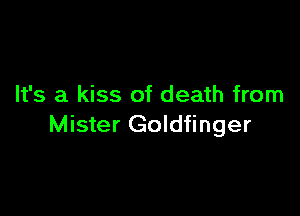 It's a kiss of death from

Mister Goldfinger