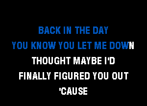 BACK IN THE DAY
YOU KNOW YOU LET ME DOWN
THOUGHT MAYBE I'D
FINALLY FIGURED YOU OUT
'CAUSE