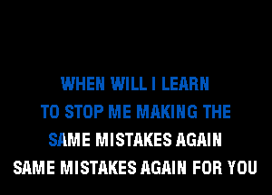 WHEN WILLI LEARN
TO STOP ME MAKING THE
SAME MISTAKES AGAIN
SAME MISTAKES AGAIN FOR YOU
