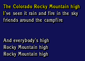 The Colorado Rocky Mountain high
I've seen it rain and fire in the sky
friends around the campfire

And everybody'S high
Rock)r Mountain high
Rock)r Mountain high