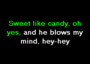 Sweet like candy, oh

yes, and he blows my
mind, hey-hey