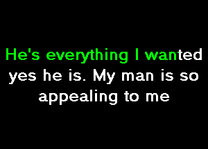 He's everything I wanted

yes he is. My man is so
appealing to me