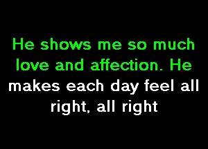 He shows me so much
love and affection. He
makes each day feel all
right, all right