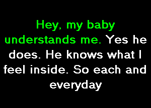 Hey, my baby
understands me. Yes he
does. He knows what I
feel inside. So each and

everyday