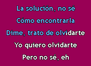 La solucidn, no 563
Cbmo encontrarla

Dime, trato de olvidarte

Yo quiero olvidarte

Pero no 593, eh