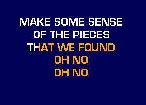 MAKE SOME SENSE
OF THE PIECES
THAT WE FOUND
OH ND
OH NO