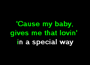 'Cause my baby,

gives me that lovin'
in a special way