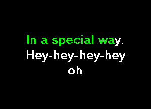 In a special way.

Hey-hey-hey-hey
oh