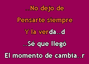 ..No dejo de
Pensarte siempre
Y la verda. .d

..SF3 que lleg6

El momento de cambia..r