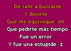 ..De salir a buscarte
Y decirte
Que me equivoqua eh
..Que pedirte mas tiempo
Fue un error

Y fue una estupide..z l