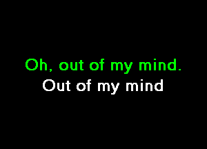 Oh, out of my mind.

Out of my mind