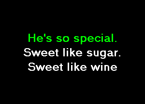 He's so special.

Sweet like sugar.
Sweet like wine