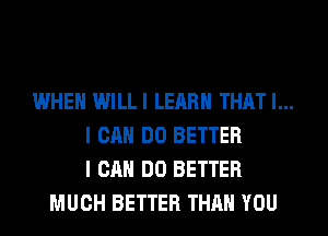 WHEN WILLI LEARN THAT I...
I CAH DO BETTER
I CAN DO BETTER
MUCH BETTER THAN YOU