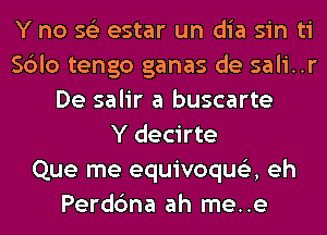 Y no 56') estar un dia sin ti
Sblo tengo ganas de sali..r
De salir a buscarte
Y decirte
Que me equivoqus'z, eh
Perdbna ah me..e