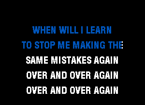 WHEN WILLI LEARN
TO STOP ME MQKING THE
SAME MISTAKES AGAIN
OVER AND OVER AGAIN
OVER AND OVER AGAIN