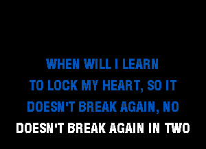 WHEN WILLI LEARN
TO LOOK MY HEART, 80 IT
DOESN'T BREAK AGAIN, H0
DOESN'T BREAK AGAIN IN TWO