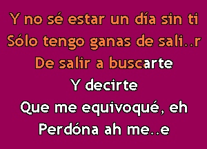 Y no 56') estar un dia sin ti
Sblo tengo ganas de sali..r
De salir a buscarte
Y decirte
Que me equivoqus'z, eh
Perdbna ah me..e