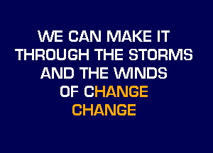 WE CAN MAKE IT
THROUGH THE STORMS
AND THE WINDS
OF CHANGE
CHANGE