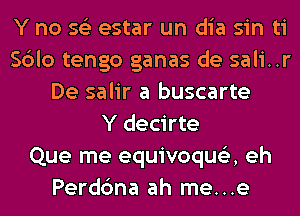 Y no 56') estar un dia sin ti
Sblo tengo ganas de sali..r
De salir a buscarte
Y decirte
Que me equivoqus'z, eh
Perdbna ah me...e