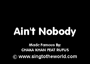Ain'i? Nobody

Made Famous Ban
CHAKA KHAN FEAT RUFUS

(Q www.singtotheworld.com