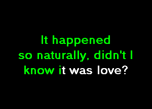 lthappened

so naturally, didn't I
know it was love?