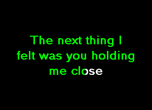 The next thing I

felt was you holding
me close