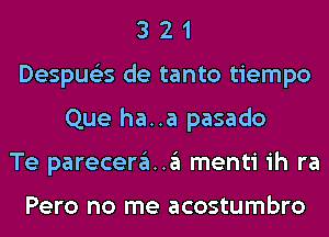 3 2 1
Despue'zs de tanto tiempo
Que ha..a pasado
Te pareceraa menti ih ra

Pero no me acostumbro