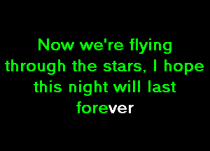 Now we're flying
through the stars, I hope

this night will last
forever