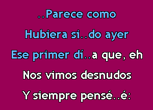 ..Parece como
Hubiera si..do ayer
Ese primer di..a que, eh
Nos vimos desnudos

Y siempre penStiz..153i