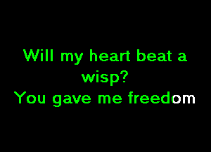 Will my heart beat a

wisp?
You gave me freedom
